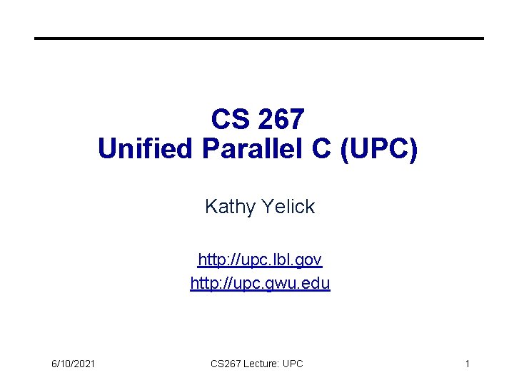 CS 267 Unified Parallel C (UPC) Kathy Yelick http: //upc. lbl. gov http: //upc.