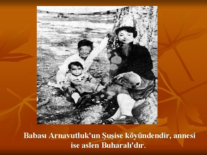 Babası Arnavutluk'un Şuşise köyündendir, annesi ise aslen Buharalı'dır. 