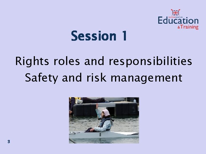 Session 1 Rights roles and responsibilities Safety and risk management 3 