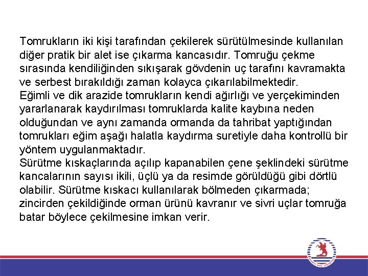 Tomrukların iki kişi tarafından çekilerek sürütülmesinde kullanılan diğer pratik bir alet ise çıkarma kancasıdır. Tomrukların iki kişi tarafından çekilerek sürütülmesinde kullanılan diğer pratik bir alet ise çıkarma kancasıdır.