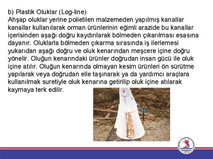 b) Plastik Oluklar (Log-line) Ahşap oluklar yerine polietilen malzemeden yapılmış kanallar kullanılarak orman ürünlerinin b) Plastik Oluklar (Log-line) Ahşap oluklar yerine polietilen malzemeden yapılmış kanallar kullanılarak orman ürünlerinin
