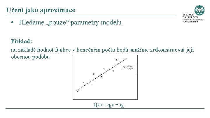 Učení jako aproximace • Hledáme „pouze“ parametry modelu Příklad: na základě hodnot funkce v