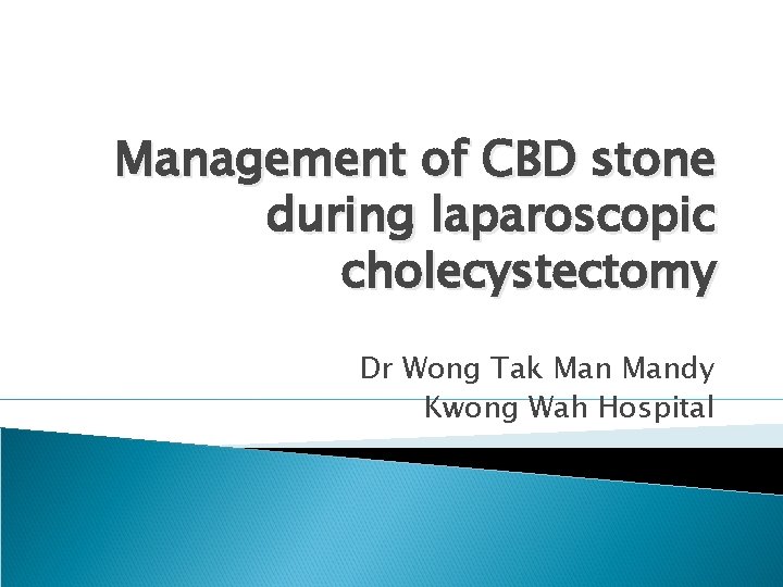 Management of CBD stone during laparoscopic cholecystectomy Dr Wong Tak Mandy Kwong Wah Hospital