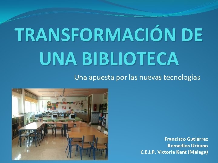 TRANSFORMACIÓN DE UNA BIBLIOTECA Una apuesta por las nuevas tecnologías Francisco Gutiérrez Remedios Urbano