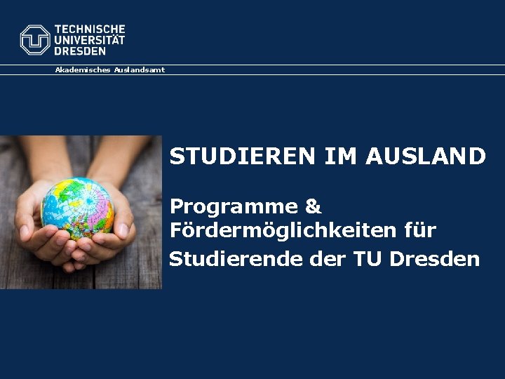 Akademisches Auslandsamt STUDIEREN IM AUSLAND Programme & Fördermöglichkeiten für Studierende der TU Dresden 