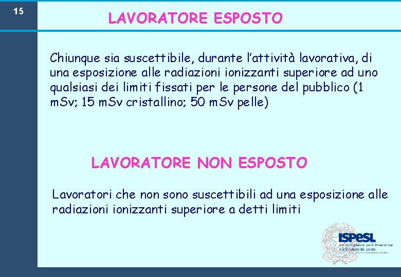 15 LAVORATORE ESPOSTO Chiunque sia suscettibile, durante l’attività lavorativa, di una esposizione alle radiazionizzanti