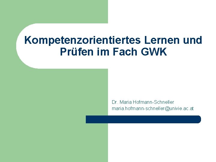 Kompetenzorientiertes Lernen und Prüfen im Fach GWK Dr. Maria Hofmann-Schneller maria. hofmann-schneller@univie. ac. at