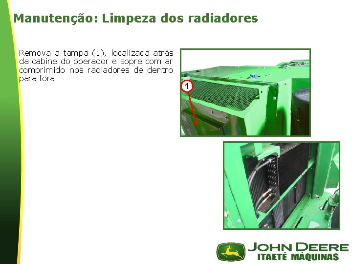 Manutenção: Limpeza dos radiadores Remova a tampa (1), localizada atrás da cabine do operador Manutenção: Limpeza dos radiadores Remova a tampa (1), localizada atrás da cabine do operador