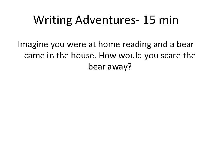 Writing Adventures- 15 min Imagine you were at home reading and a bear came