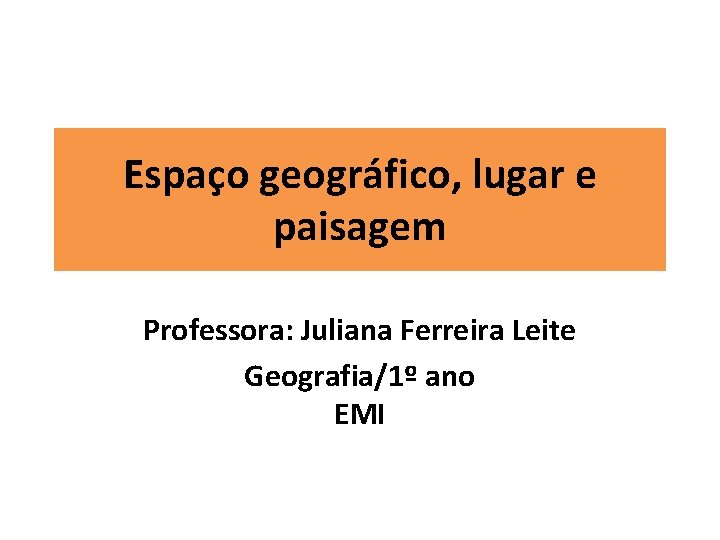 Espaço geográfico, lugar e paisagem Professora: Juliana Ferreira Leite Geografia/1º ano EMI 