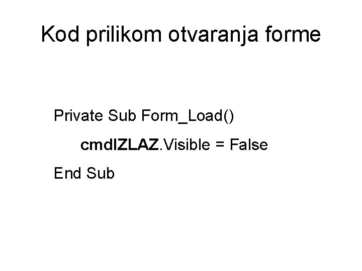 Kod prilikom otvaranja forme Private Sub Form_Load() cmd. IZLAZ. Visible = False End Sub