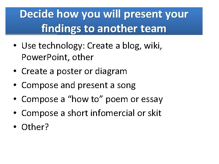 Decide how you will present your findings to another team • Use technology: Create