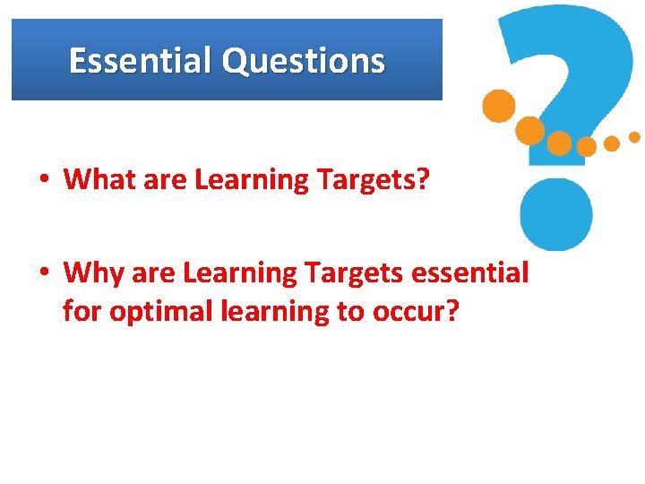 Essential Questions • What are Learning Targets? • Why are Learning Targets essential for