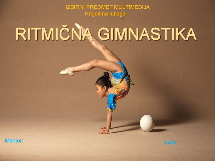 IZBIRNI PREDMET MULTIMEDIJA Projektna naloga RITMIČNA GIMNASTIKA Mentor: Avtor: 