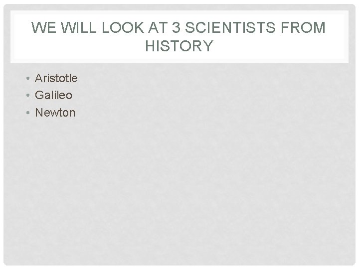 WE WILL LOOK AT 3 SCIENTISTS FROM HISTORY • Aristotle • Galileo • Newton