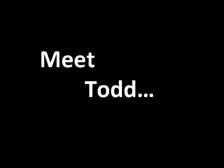 Meet Todd… 