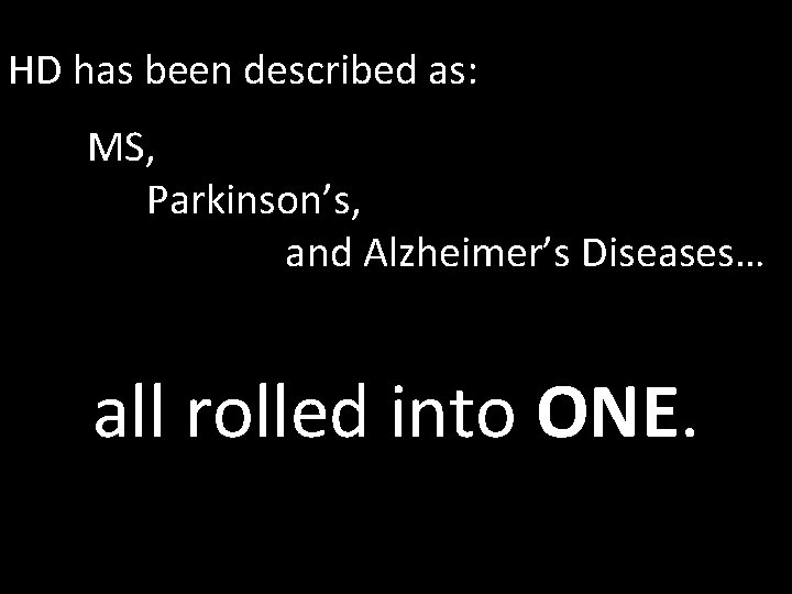 HD has been described as: MS, Parkinson’s, and Alzheimer’s Diseases… all rolled into ONE.