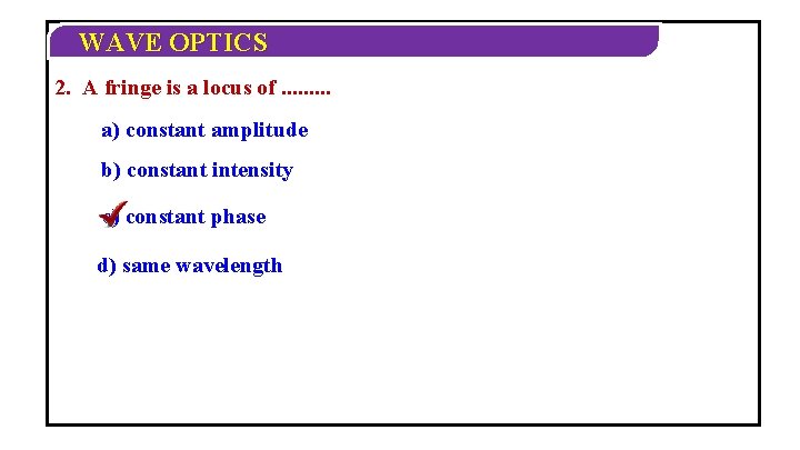 WAVE OPTICS 2. A fringe is a locus of. . a) constant amplitude b)