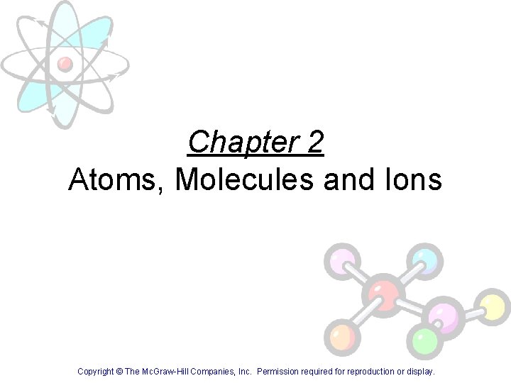 Chapter 2 Atoms, Molecules and Ions Copyright © The Mc. Graw-Hill Companies, Inc. Permission