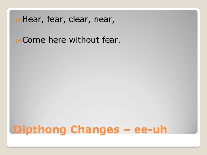 Hear, fear, clear, near, Come here without fear. Dipthong Changes – ee-uh 