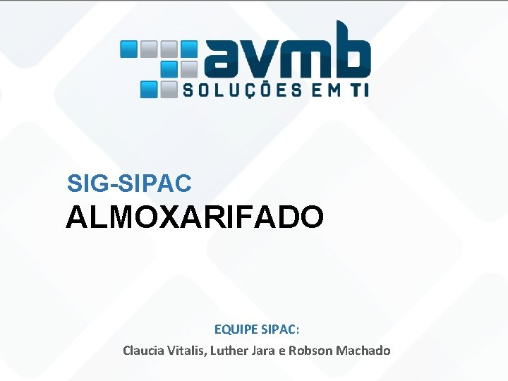 SIG-SIPAC ALMOXARIFADO EQUIPE SIPAC: Claucia Vitalis, Luther Jara e Robson Machado 