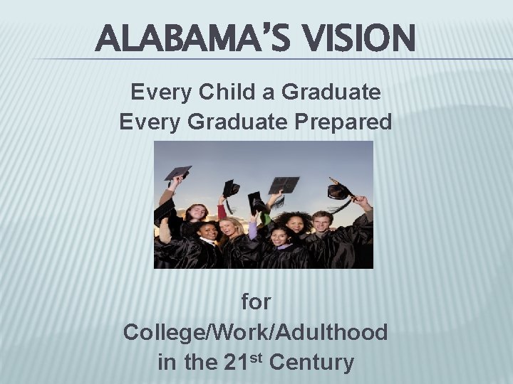 ALABAMA’S VISION Every Child a Graduate Every Graduate Prepared for College/Work/Adulthood in the 21