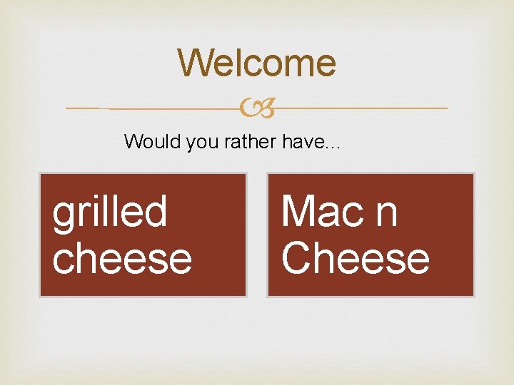 Welcome Would you rather have. . . grilled cheese Mac n Cheese 