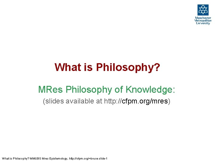 What is Philosophy? MRes Philosophy of Knowledge: (slides available at http: //cfpm. org/mres) What