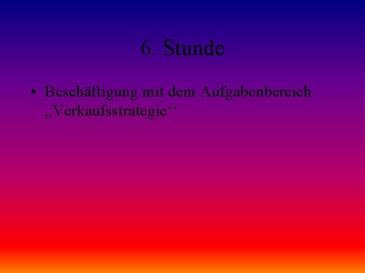 6. Stunde • Beschäftigung mit dem Aufgabenbereich , , Verkaufsstrategie‘‘ 