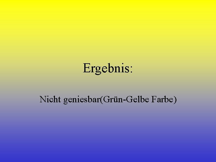 Ergebnis: Nicht geniesbar(Grün-Gelbe Farbe) 