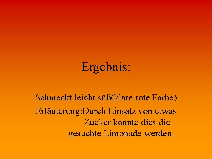 Ergebnis: Schmeckt leicht süß(klare rote Farbe) Erläuterung: Durch Einsatz von etwas Zucker könnte dies