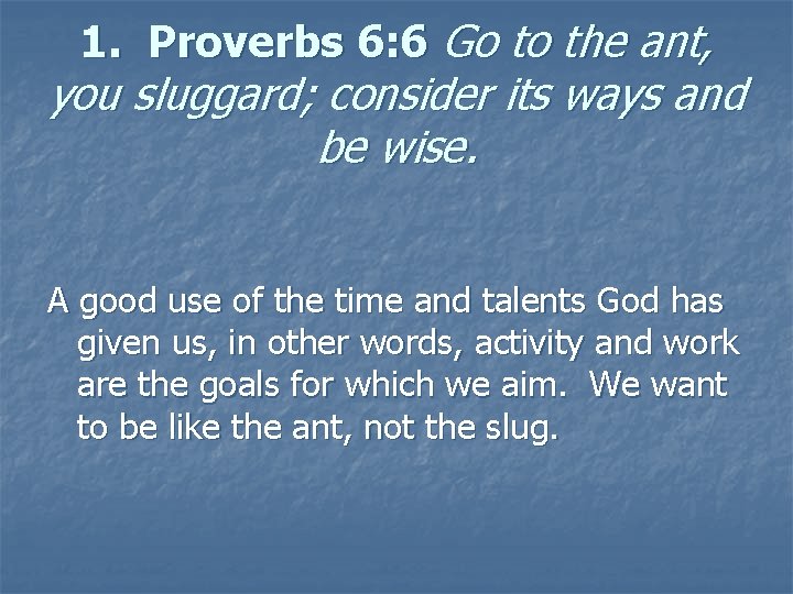 1. Proverbs 6: 6 Go to the ant, you sluggard; consider its ways and