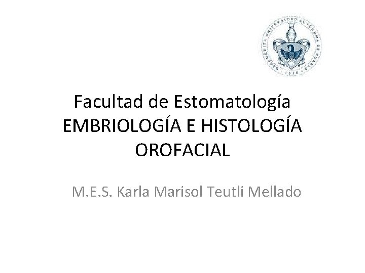 Facultad de Estomatología EMBRIOLOGÍA E HISTOLOGÍA OROFACIAL M. E. S. Karla Marisol Teutli Mellado