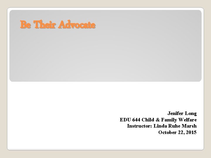 Be Their Advocate Jenifer Long EDU 644 Child & Family Welfare Instructor: Linda Ruhe
