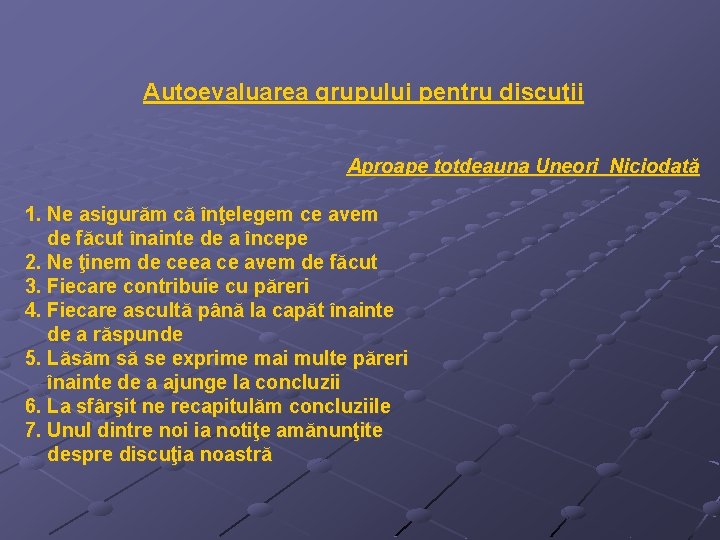 Autoevaluarea grupului pentru discuţii Aproape totdeauna Uneori Niciodată 1. Ne asigurăm că înţelegem ce