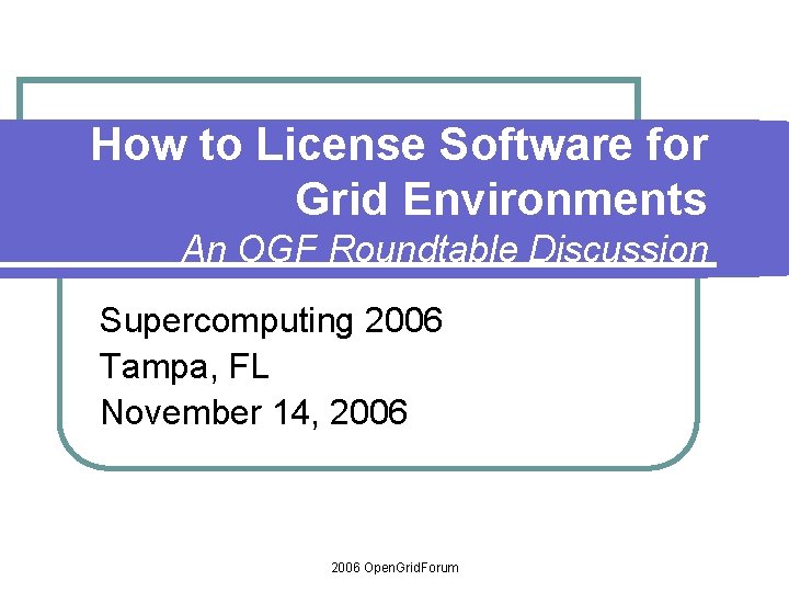 How to License Software for Grid Environments An OGF Roundtable Discussion Supercomputing 2006 Tampa,