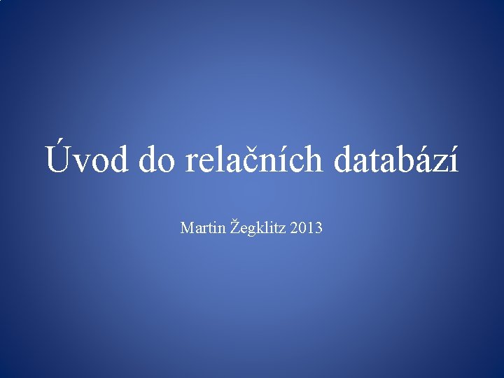 Úvod do relačních databází Martin Žegklitz 2013 