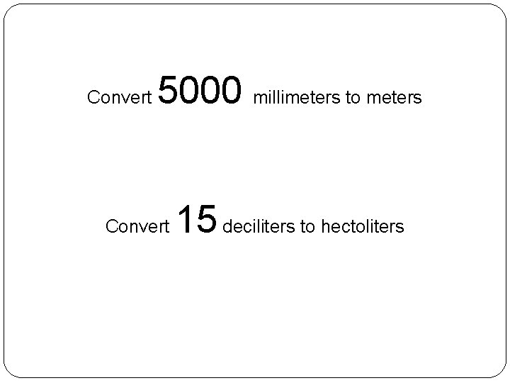 Convert 5000 millimeters to meters Convert 15 deciliters to hectoliters Convert 5000 millimeters to meters Convert 15 deciliters to hectoliters