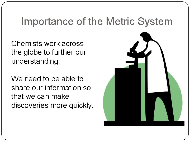 Importance of the Metric System Chemists work across the globe to further our understanding. Importance of the Metric System Chemists work across the globe to further our understanding.