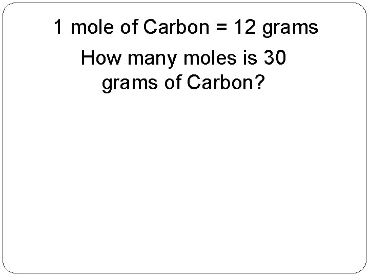 1 mole of Carbon = 12 grams How many moles is 30 grams of 1 mole of Carbon = 12 grams How many moles is 30 grams of