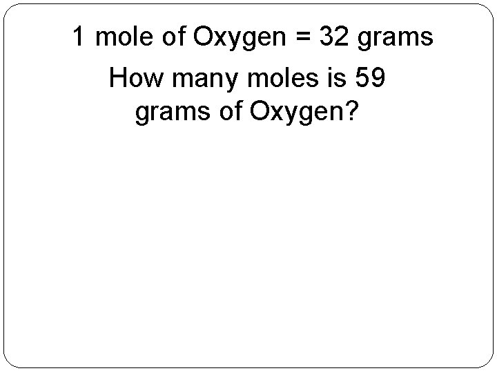 1 mole of Oxygen = 32 grams How many moles is 59 grams of 1 mole of Oxygen = 32 grams How many moles is 59 grams of