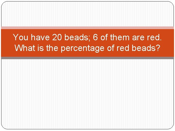 You have 20 beads; 6 of them are red. What is the percentage of You have 20 beads; 6 of them are red. What is the percentage of