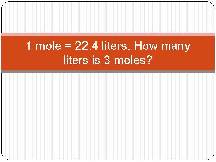 1 mole = 22. 4 liters. How many liters is 3 moles? 1 mole = 22. 4 liters. How many liters is 3 moles?