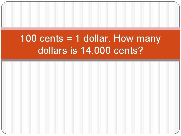 100 cents = 1 dollar. How many dollars is 14, 000 cents? 100 cents = 1 dollar. How many dollars is 14, 000 cents?