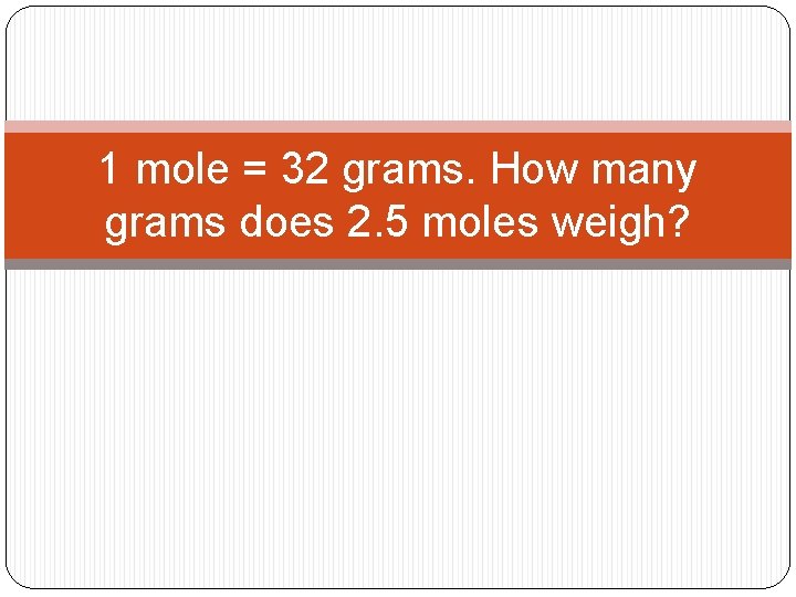 1 mole = 32 grams. How many grams does 2. 5 moles weigh? 1 mole = 32 grams. How many grams does 2. 5 moles weigh?