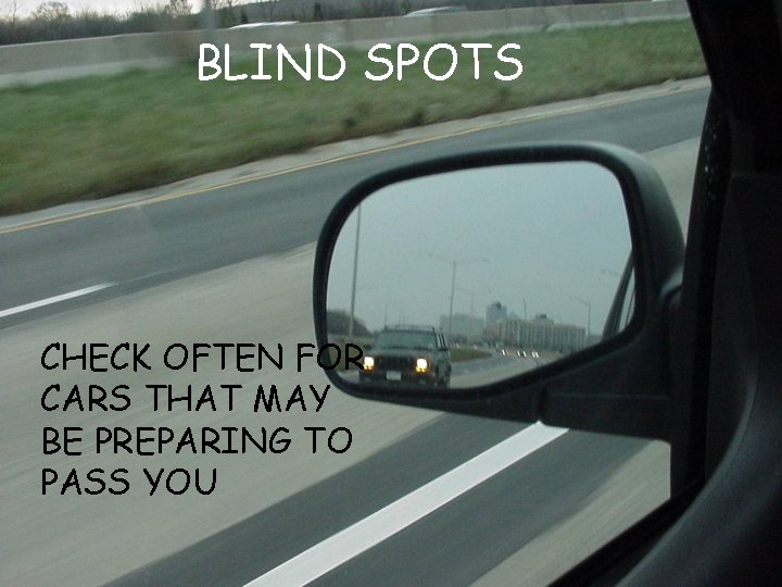 BLIND SPOTS CHECK OFTEN FOR CARS THAT MAY BE PREPARING TO PASS YOU 