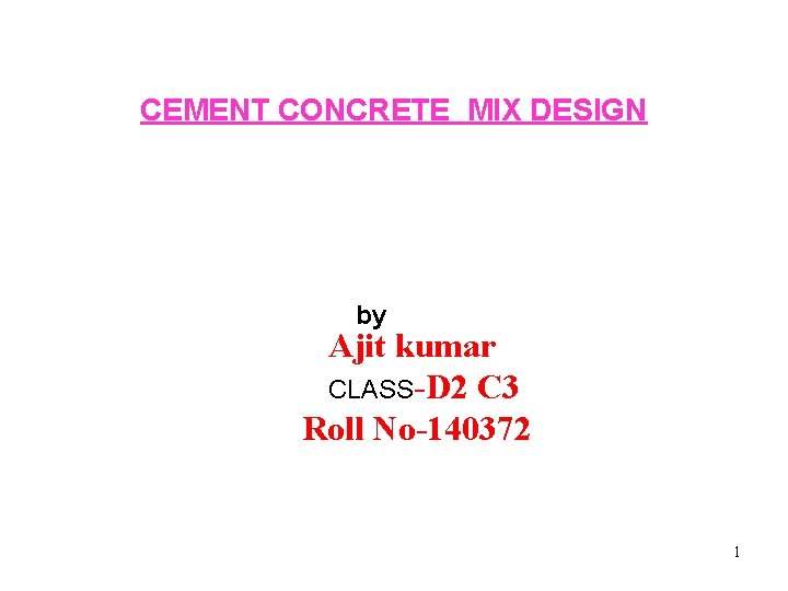 CEMENT CONCRETE MIX DESIGN by Ajit kumar CLASS-D 2 C 3 Roll No-140372 1