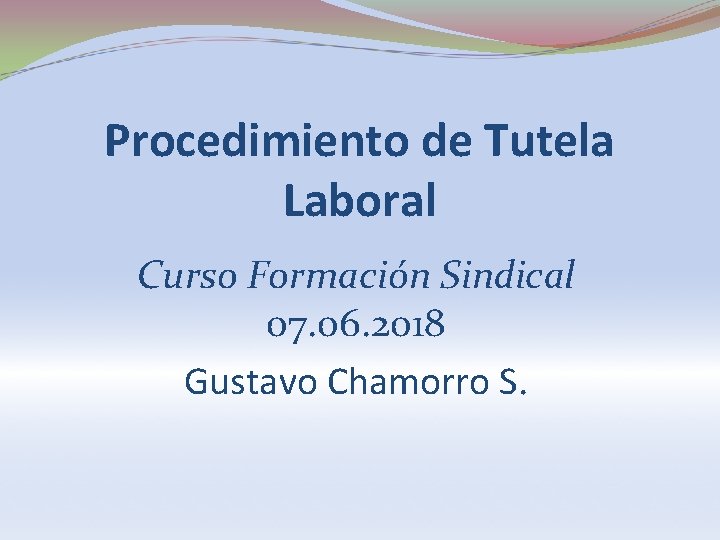 Procedimiento de Tutela Laboral Curso Formación Sindical 07. 06. 2018 Gustavo Chamorro S. 