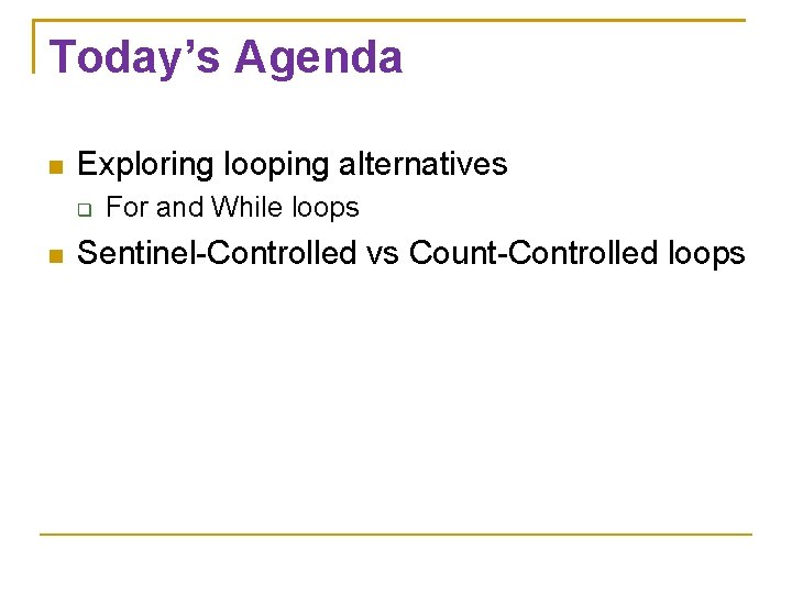 Today’s Agenda Exploring looping alternatives For and While loops Sentinel-Controlled vs Count-Controlled loops 