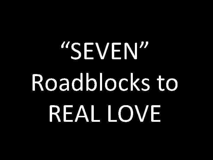 “SEVEN” Roadblocks to REAL LOVE 